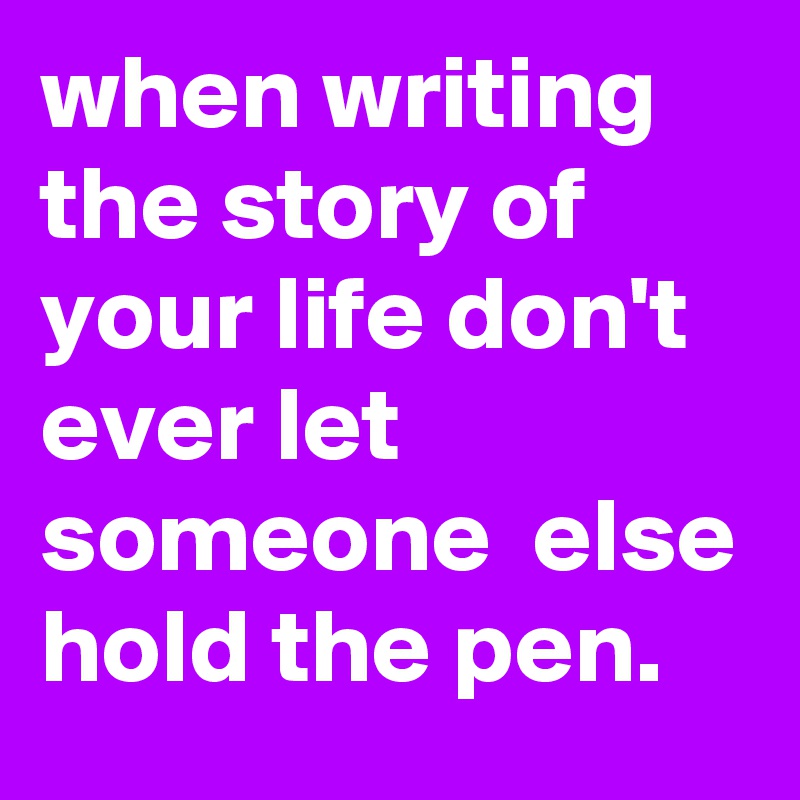 when writing the story of your life don't  ever let someone  else hold the pen.