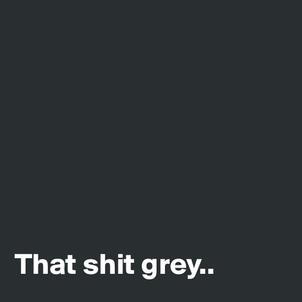 







That shit grey..