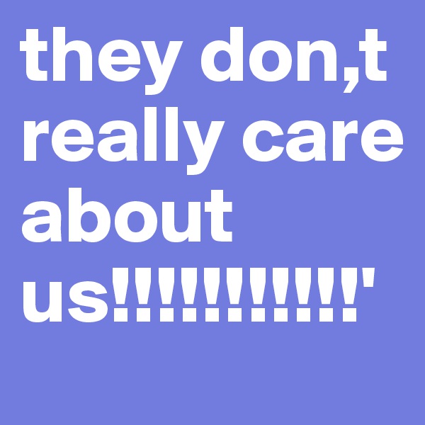 they don,t really care about us!!!!!!!!!!!'