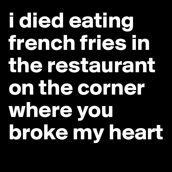 i died eating french fries in the restaurant on the corner where you broke my heart
