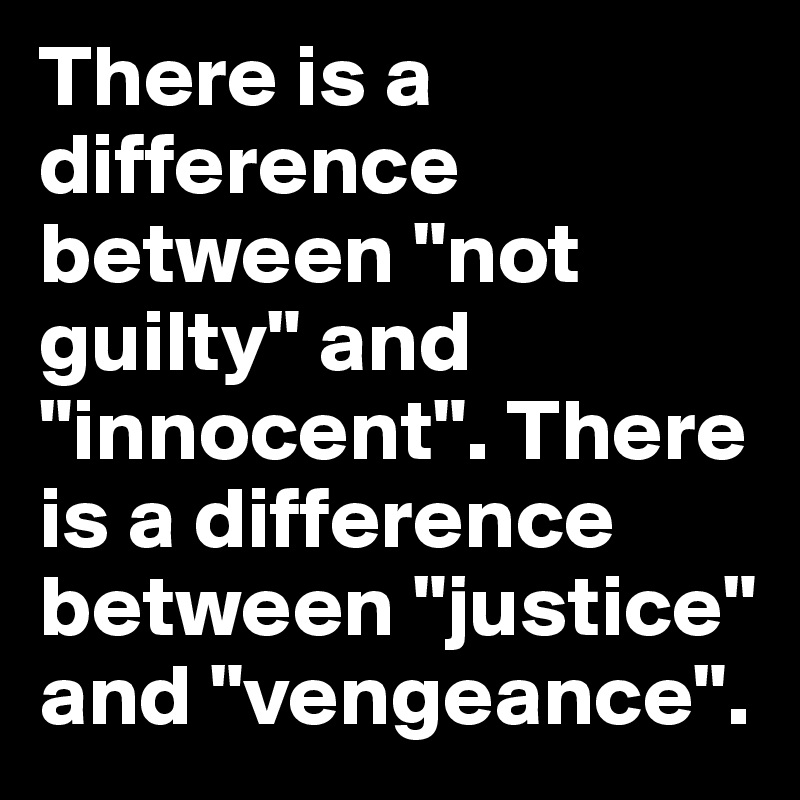 There is a difference between "not guilty" and "innocent". There is a difference between "justice" and "vengeance".