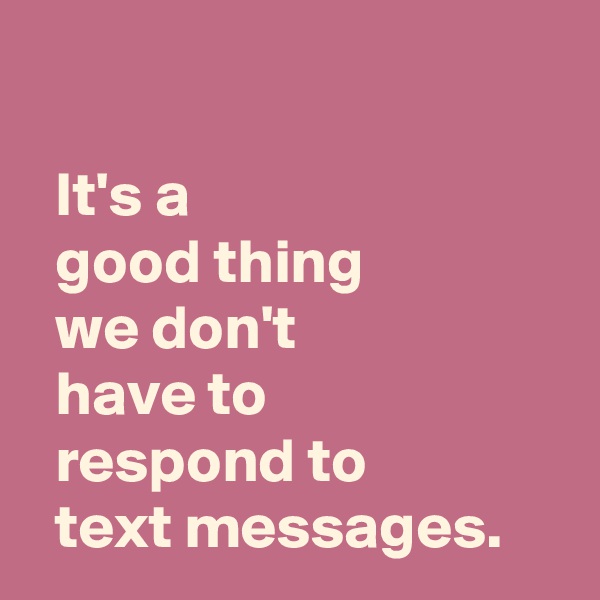 

  It's a 
  good thing 
  we don't 
  have to 
  respond to 
  text messages.
