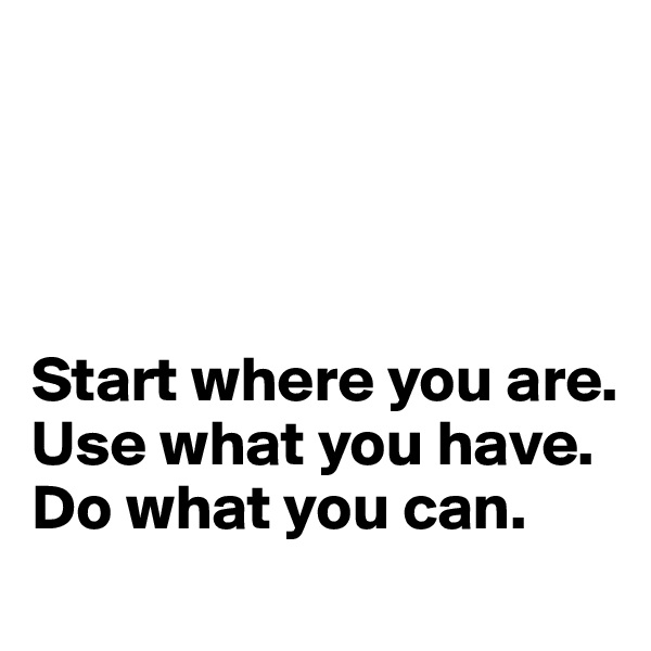 




Start where you are. 
Use what you have. 
Do what you can.
