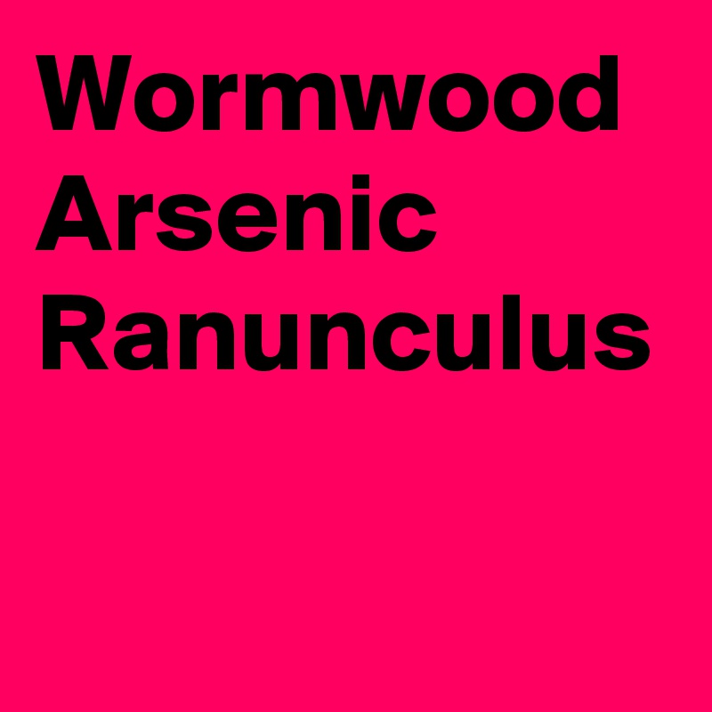 Wormwood
Arsenic
Ranunculus

