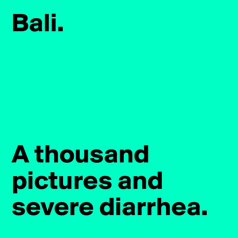 Bali.




A thousand pictures and severe diarrhea.