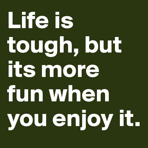 Life is tough, but its more fun when you enjoy it.