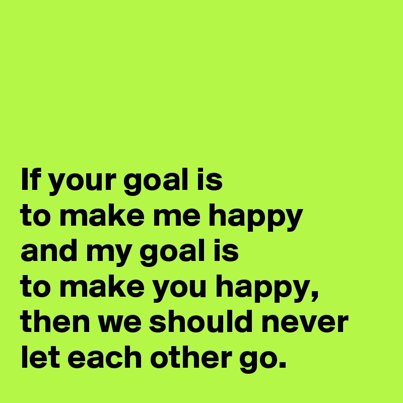 



If your goal is 
to make me happy 
and my goal is 
to make you happy, 
then we should never
let each other go.