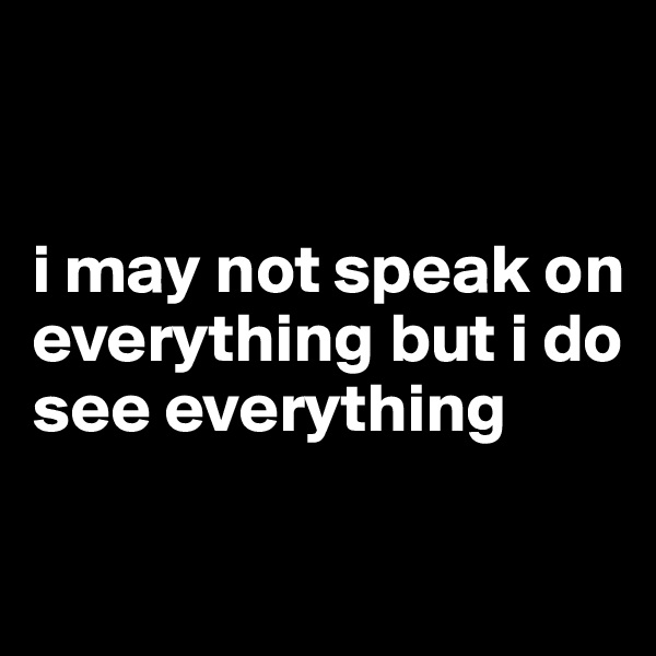 


i may not speak on everything but i do see everything

