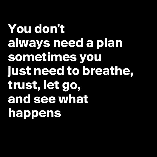 
You don't
always need a plan
sometimes you
just need to breathe,
trust, let go,
and see what
happens


