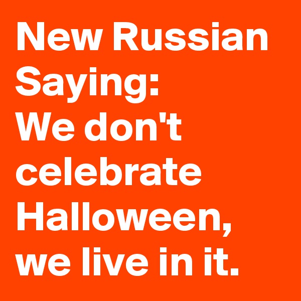 New Russian Saying:
We don't celebrate Halloween, we live in it. 