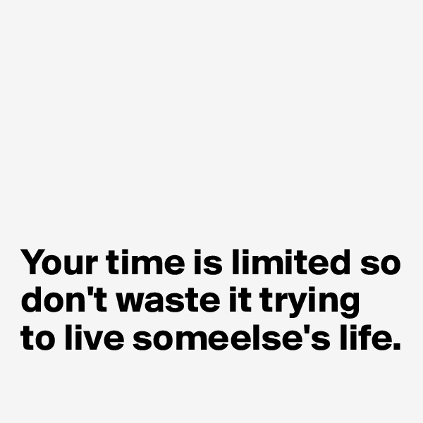 





Your time is limited so don't waste it trying to live someelse's life.