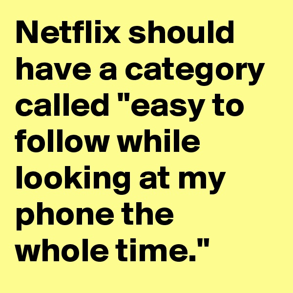 Netflix should have a category called "easy to follow while looking at my phone the whole time."