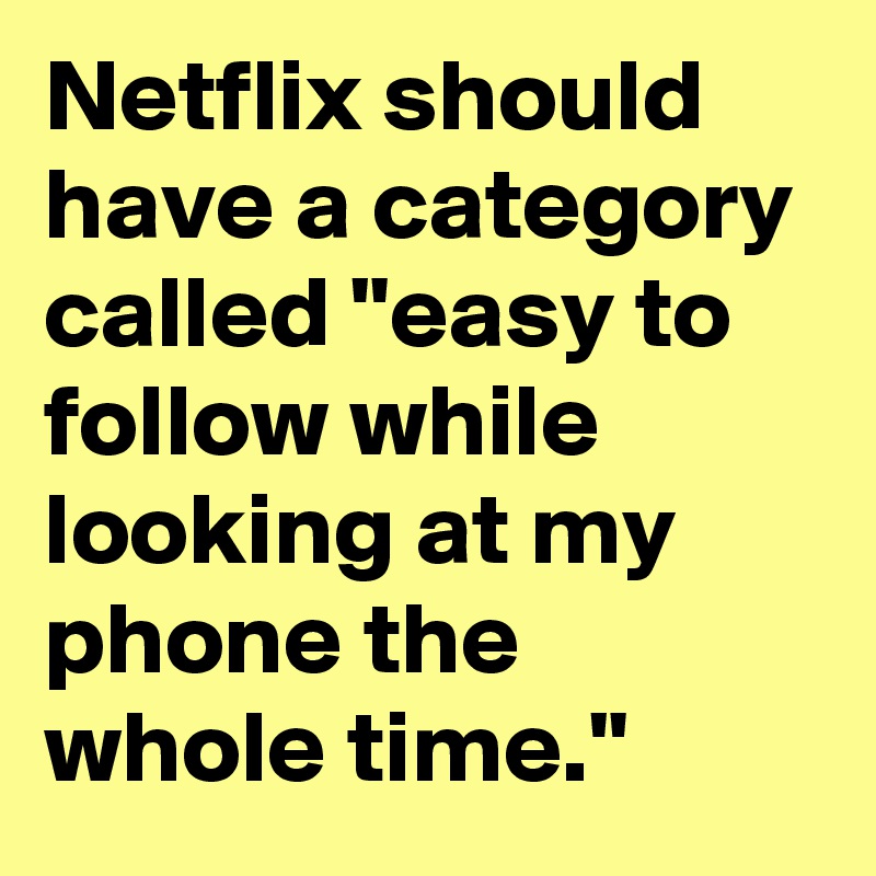 Netflix should have a category called "easy to follow while looking at my phone the whole time."