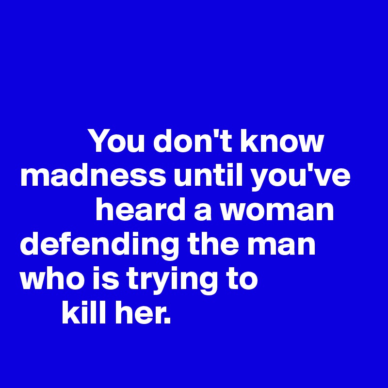   


          You don't know madness until you've 
           heard a woman defending the man who is trying to 
      kill her.
