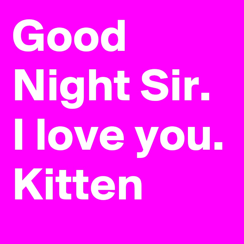 Good Night Sir.
I love you.
Kitten
