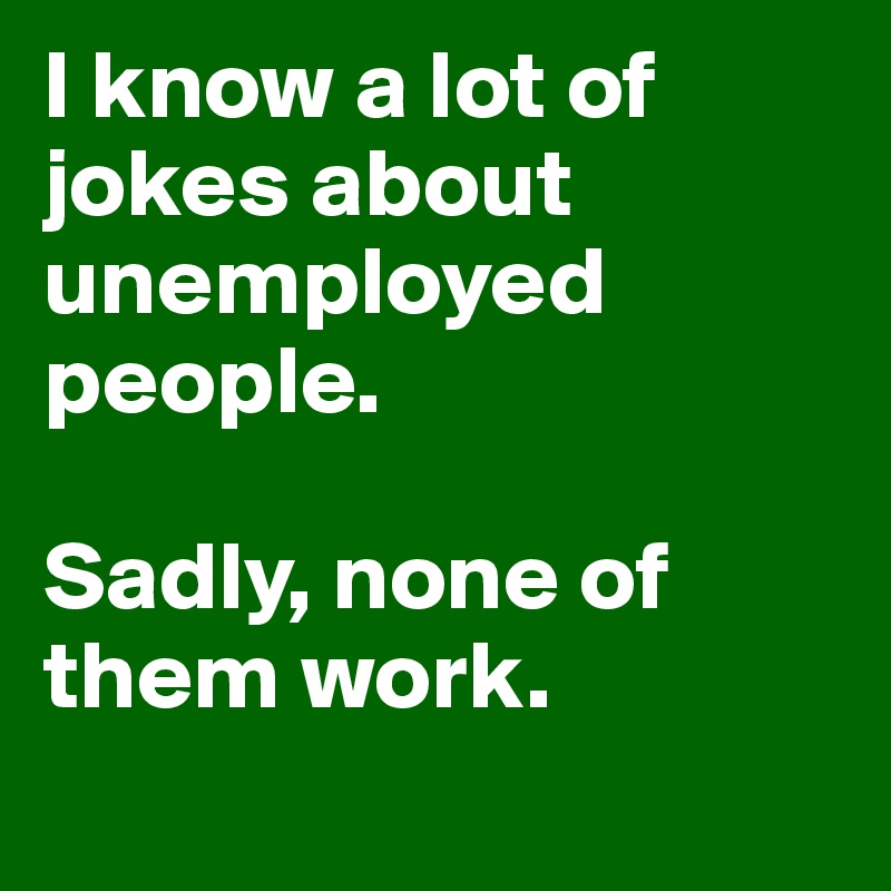 I know a lot of jokes about unemployed people. 

Sadly, none of them work. 
