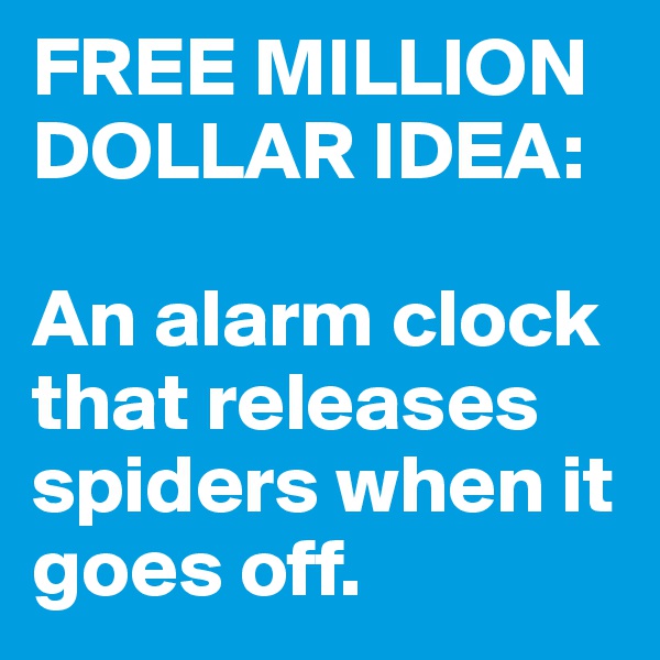 FREE MILLION DOLLAR IDEA:

An alarm clock that releases spiders when it goes off. 