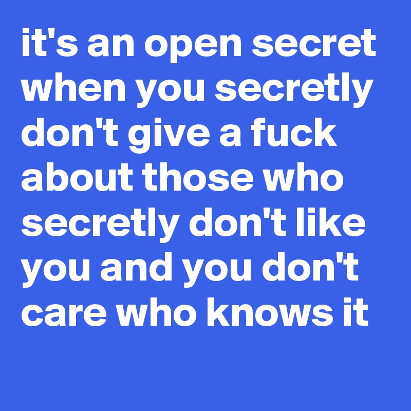 it's an open secret when you secretly don't give a fuck about those who secretly don't like you and you don't care who knows it 
