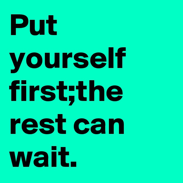 Put yourself first;the rest can wait.