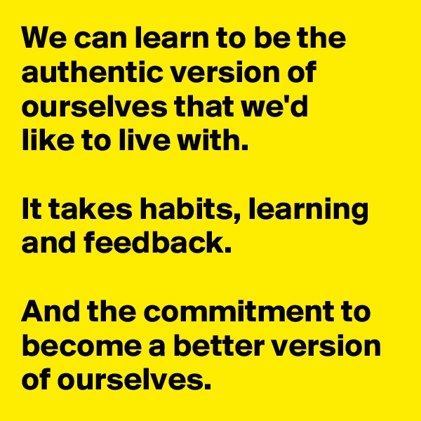 We can learn to be the authentic version of ourselves that we'd 
like to live with.

It takes habits, learning and feedback.

And the commitment to become a better version of ourselves.
