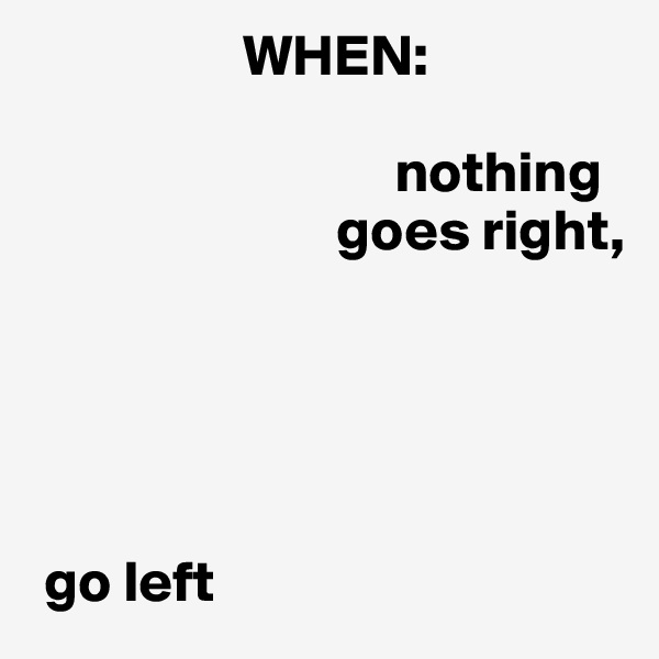                   WHEN:                               

                               nothing 
                          goes right,





 go left