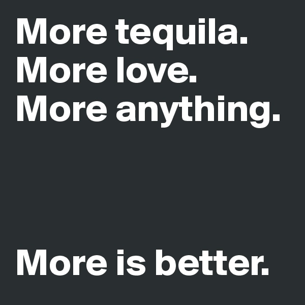 More tequila. More love. More anything.



More is better.          