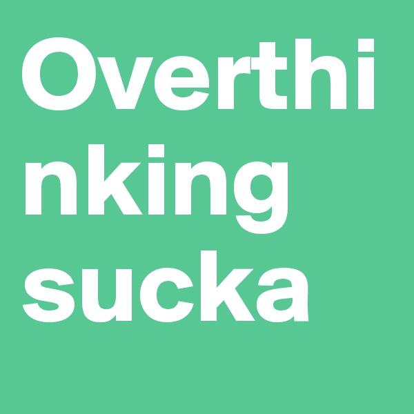 Overthinking sucka