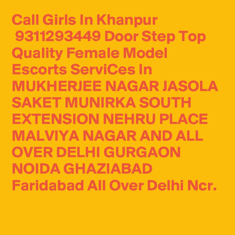 Call Girls In Khanpur
 9311293449 Door Step Top Quality Female Model Escorts ServiCes In MUKHERJEE NAGAR JASOLA SAKET MUNIRKA SOUTH EXTENSION NEHRU PLACE MALVIYA NAGAR AND ALL OVER DELHI GURGAON NOIDA GHAZIABAD Faridabad All Over Delhi Ncr.
