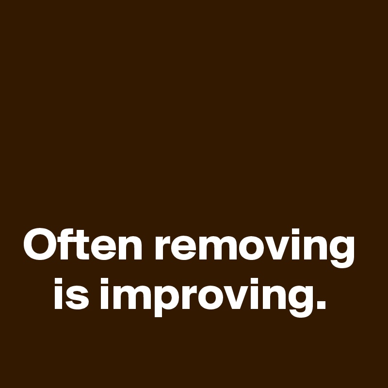 



Often removing is improving.
