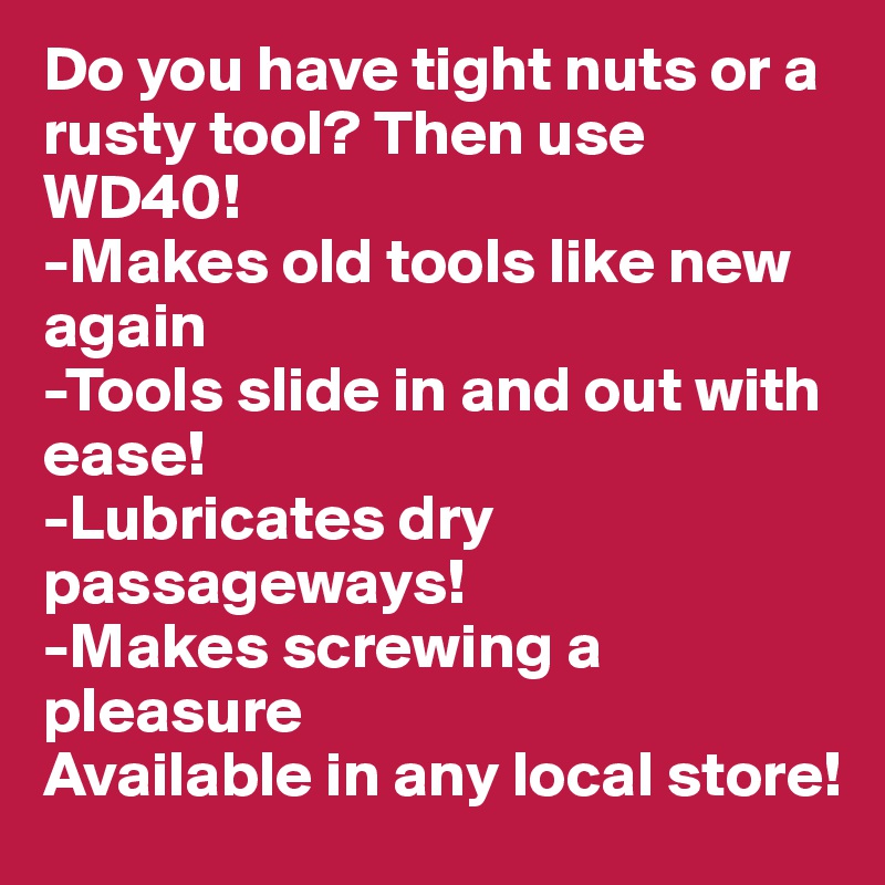 Do you have tight nuts or a rusty tool? Then use WD40!
-Makes old tools like new again
-Tools slide in and out with ease!
-Lubricates dry passageways!
-Makes screwing a pleasure
Available in any local store!