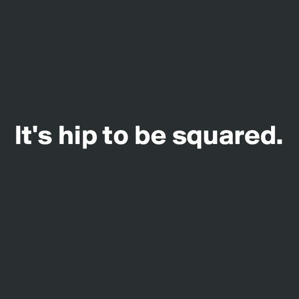 



It's hip to be squared.



