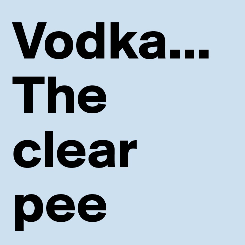 Vodka... The clear pee