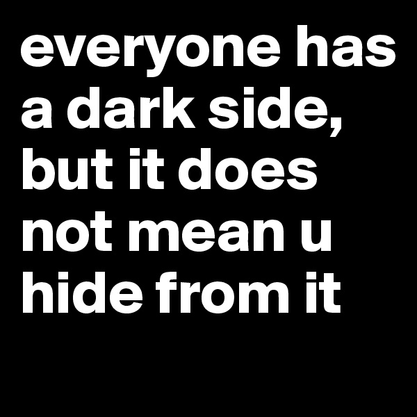 everyone has a dark side, but it does not mean u hide from it