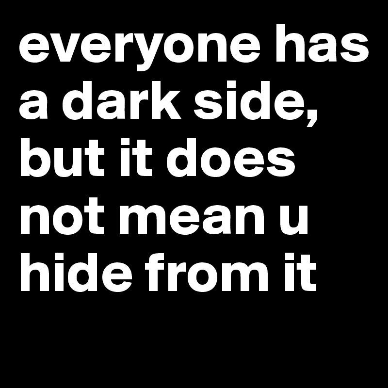 everyone has a dark side, but it does not mean u hide from it