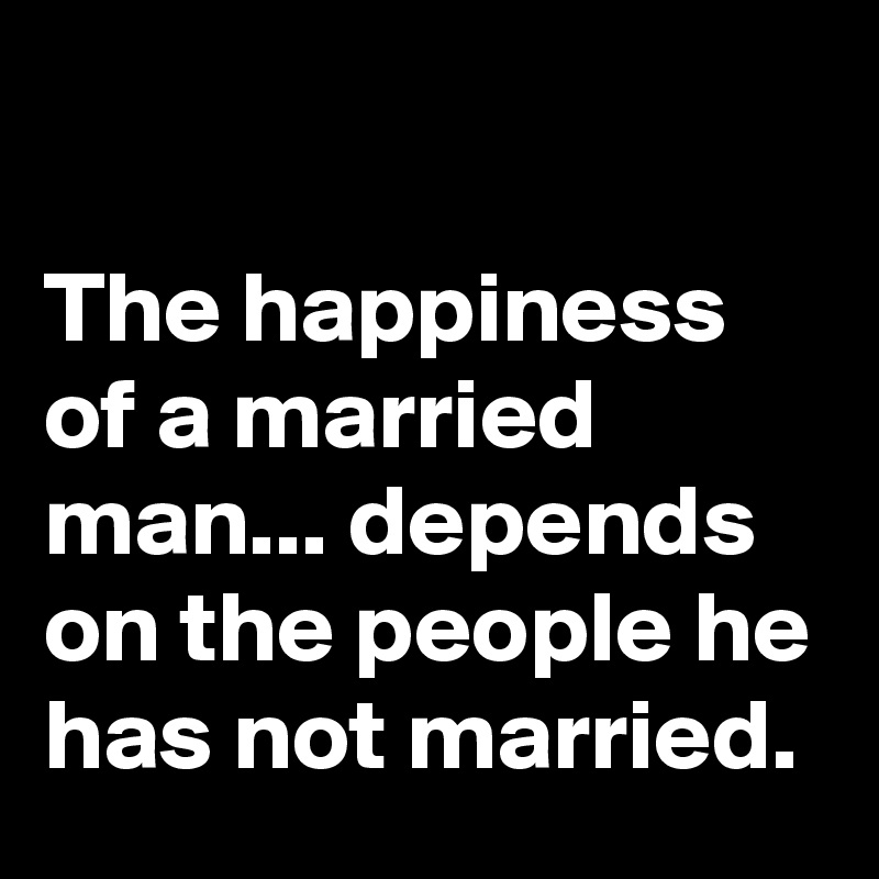 

The happiness of a married man... depends on the people he has not married.