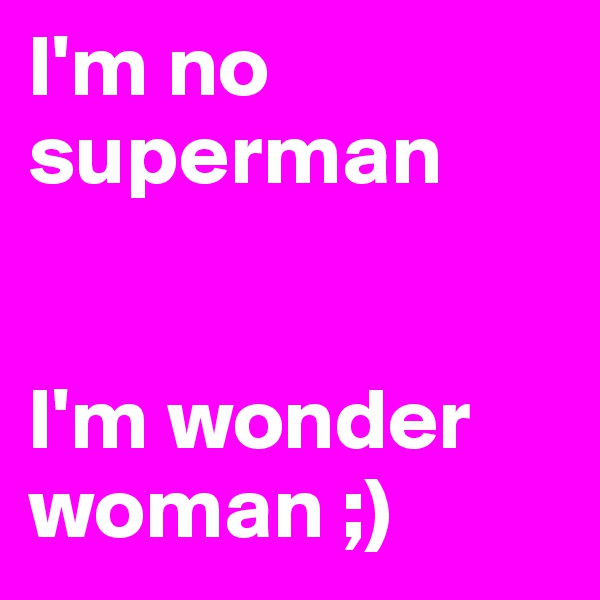 I'm no superman


I'm wonder woman ;)