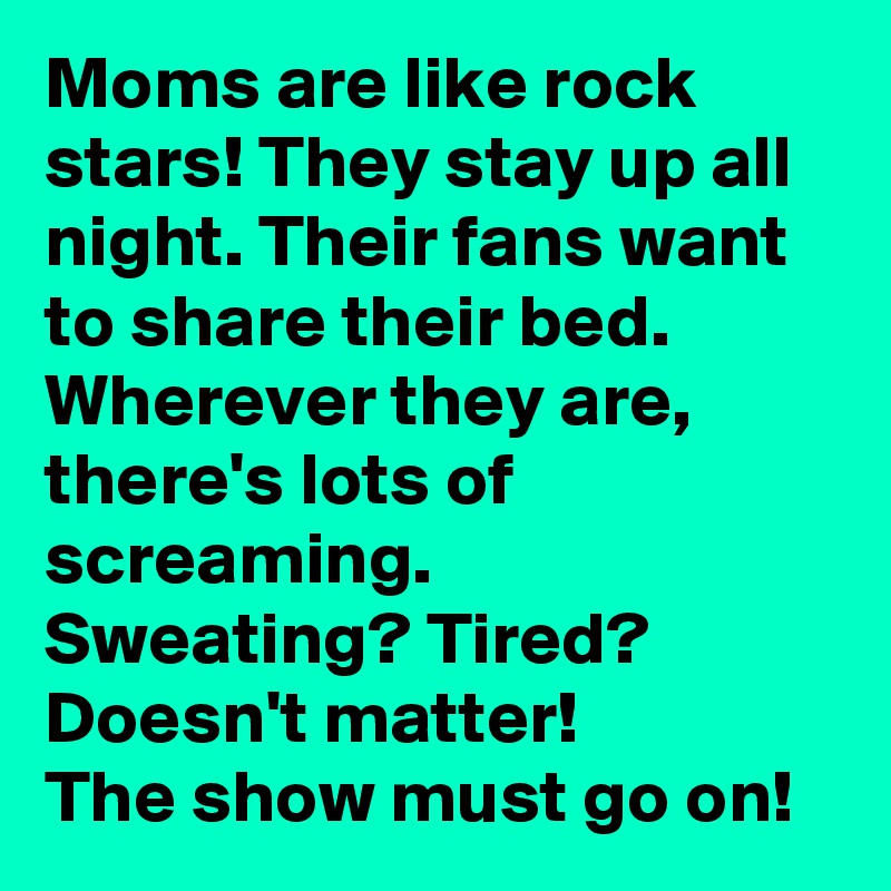 Moms are like rock stars! They stay up all night. Their fans want to share their bed.
Wherever they are, there's lots of screaming.
Sweating? Tired?
Doesn't matter!
The show must go on!