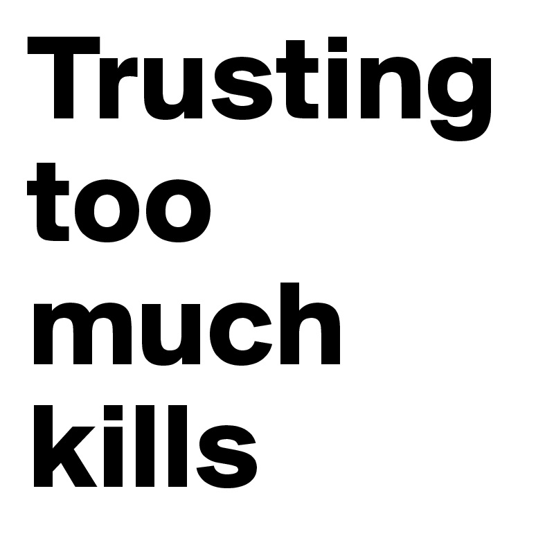 Trusting too much kills