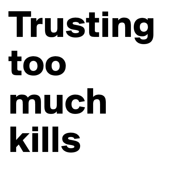 Trusting too much kills