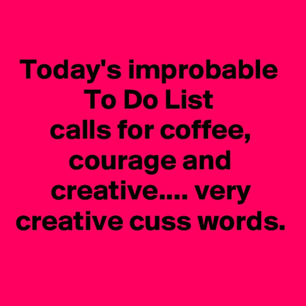
Today's improbable 
To Do List 
calls for coffee, courage and creative.... very creative cuss words. 
