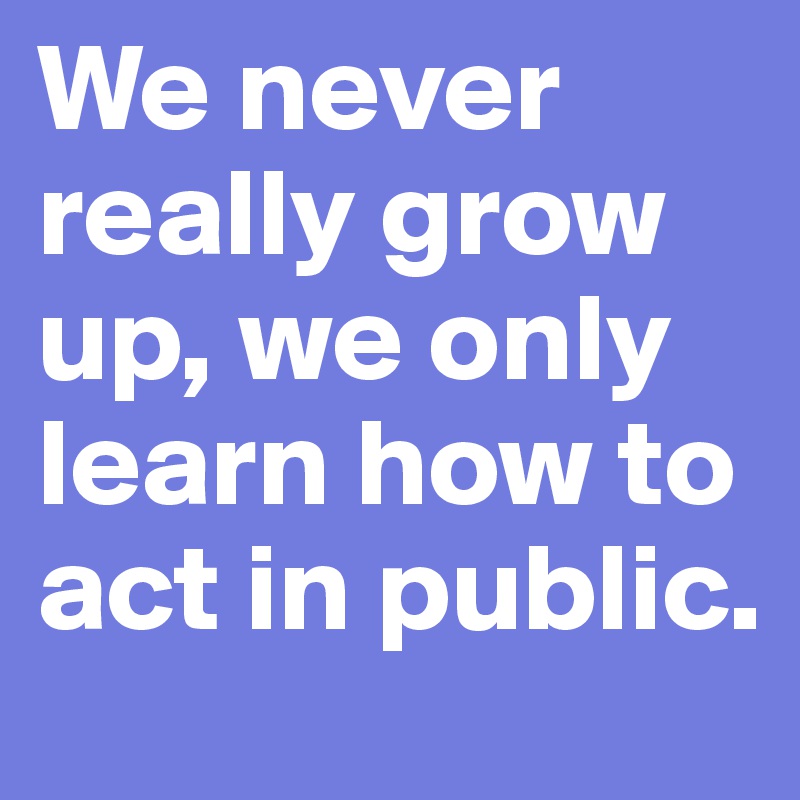 We never really grow up, we only learn how to act in public.