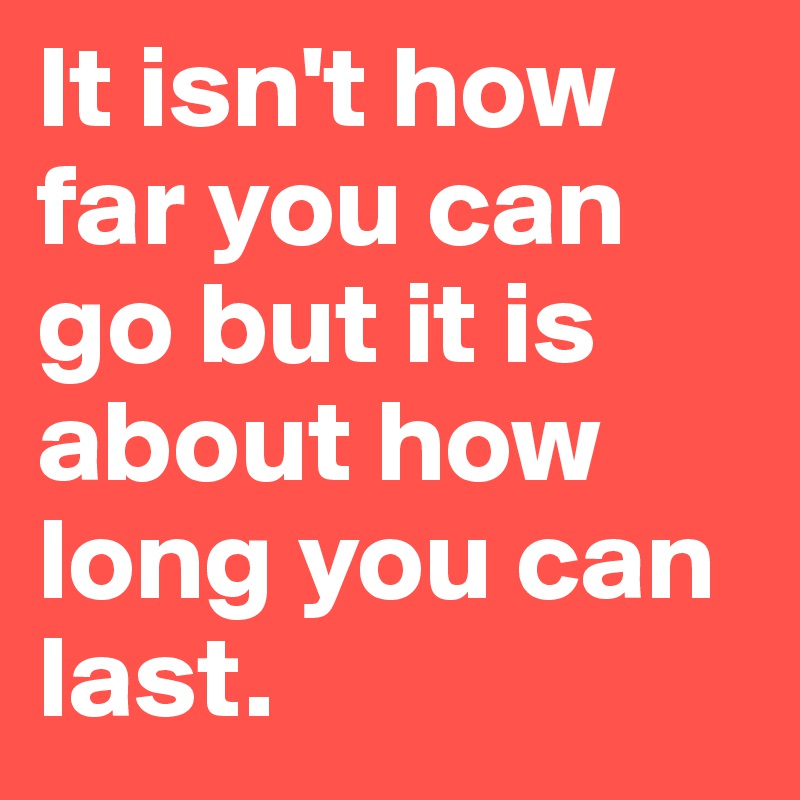 It isn't how far you can go but it is about how long you can last.