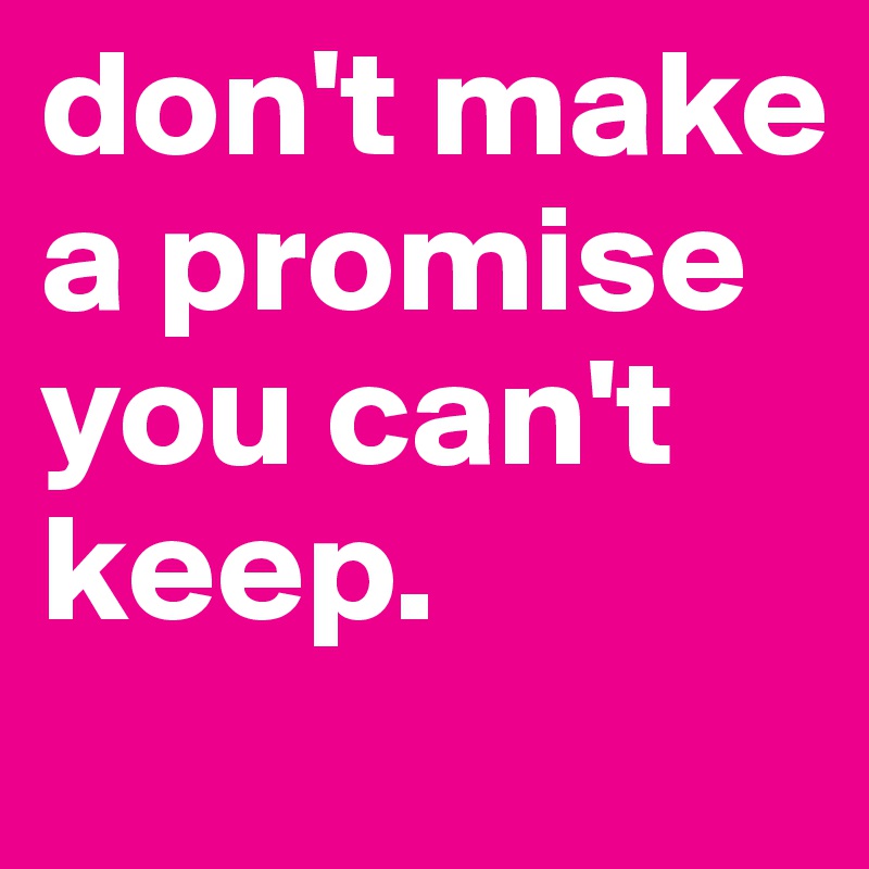 don't make a promise you can't keep. 