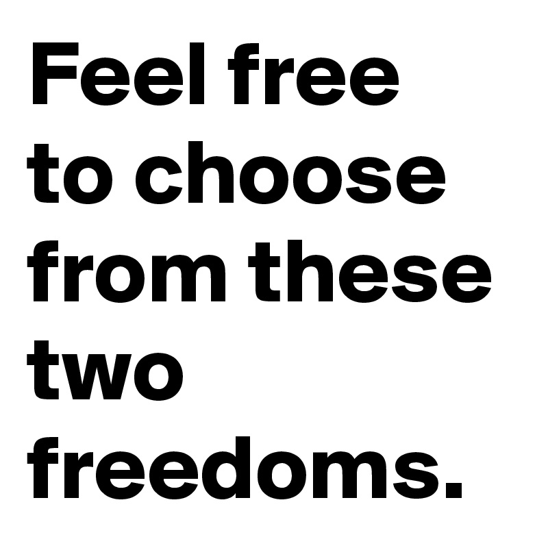 Feel free to choose from these two freedoms.