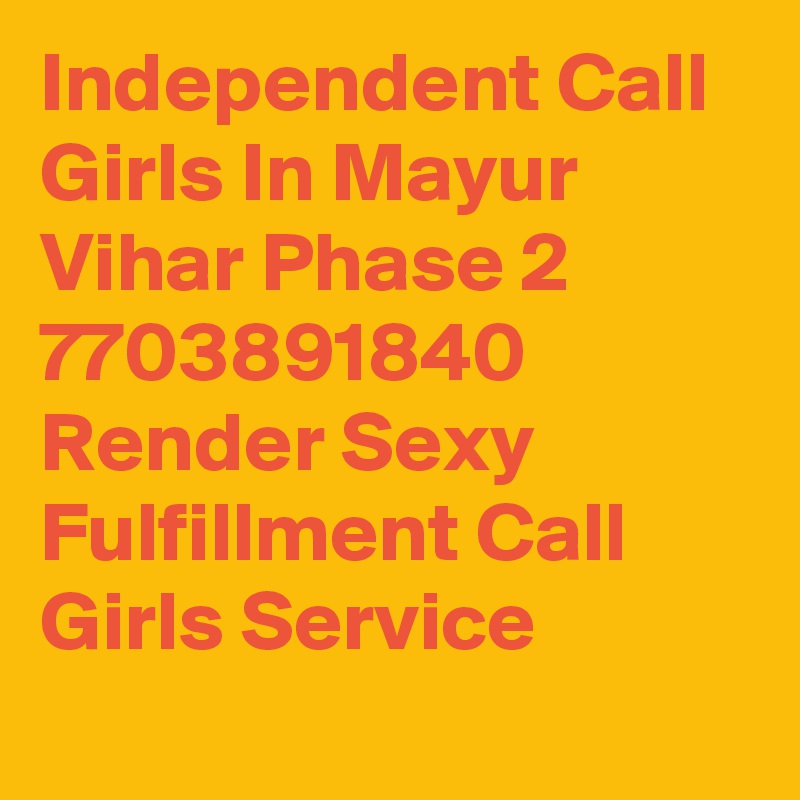 Independent Call Girls In Mayur Vihar Phase 2 7703891840 Render Sexy Fulfillment Call Girls Service
