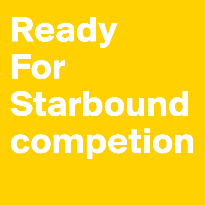 Ready
For 
Starbound competion