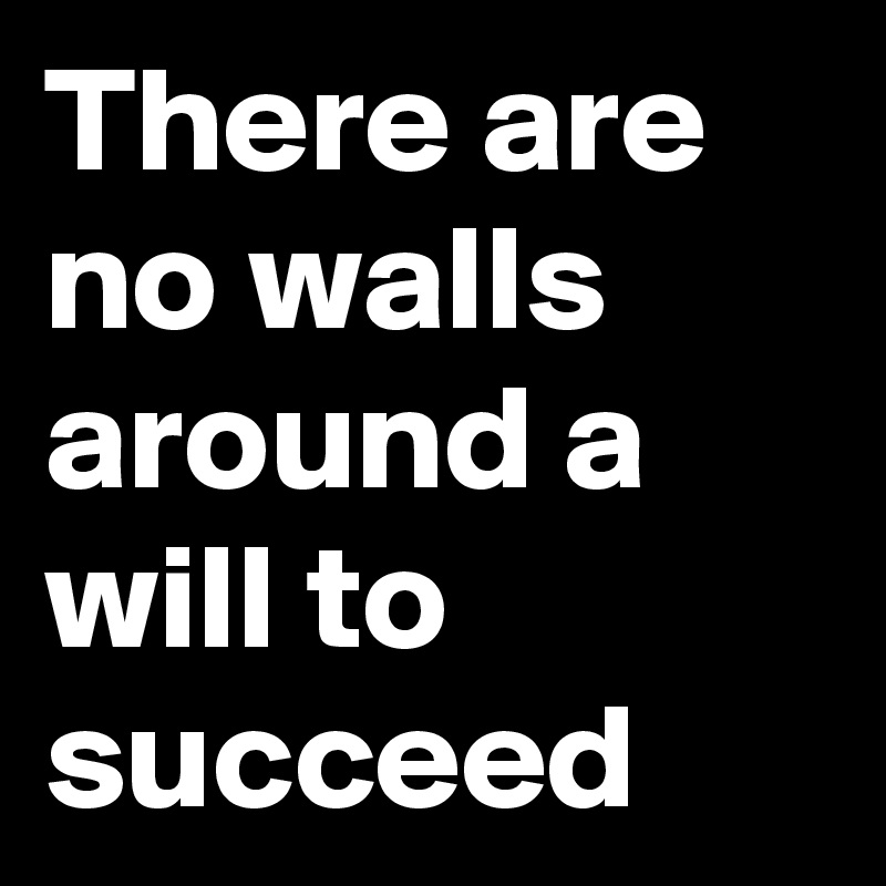 There are no walls around a will to succeed 