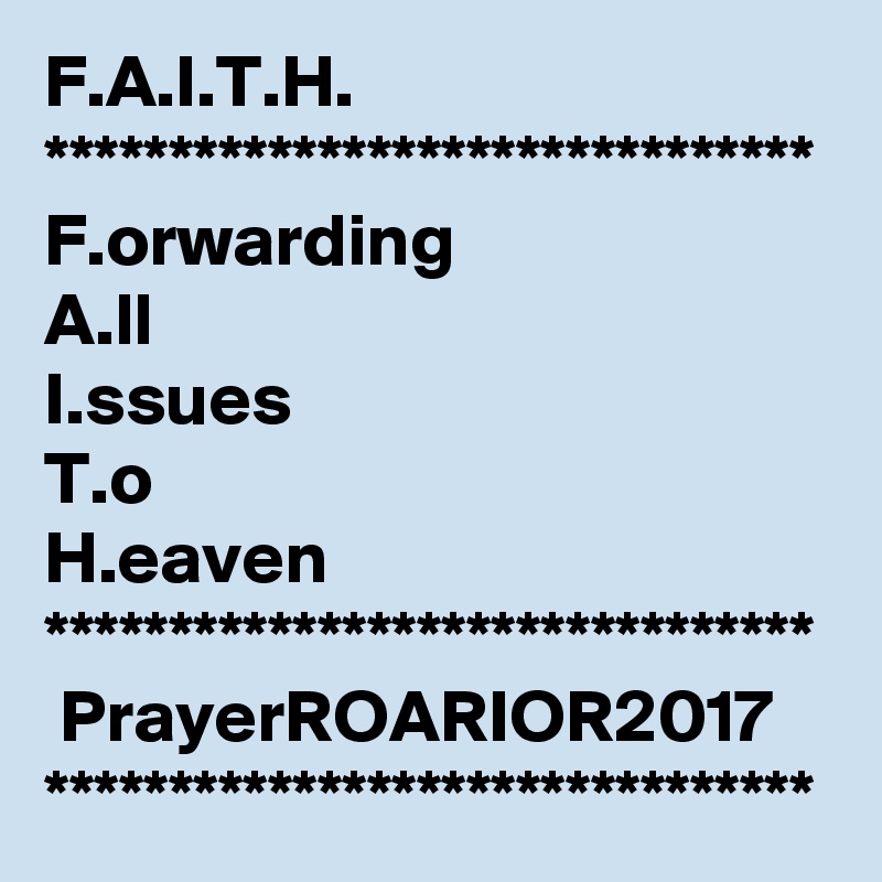 F.A.I.T.H.
*******************************
F.orwarding
A.ll
I.ssues
T.o
H.eaven
*******************************
 PrayerROARIOR2017
*******************************