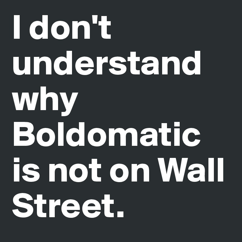 I don't understand why Boldomatic is not on Wall Street.