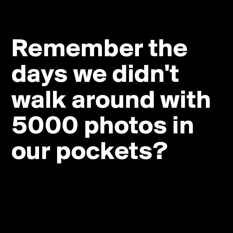 
Remember the days we didn't walk around with 5000 photos in our pockets?


